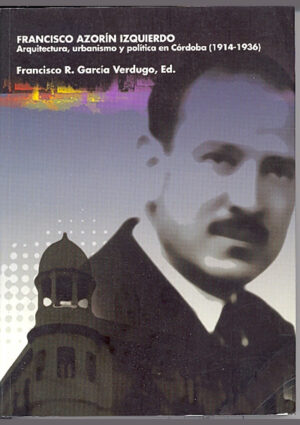 Francisco Azorín Izquierdo. Arquitectura, urbanismo y política en Córdoba (1914-1936)