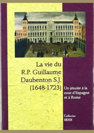 La vie du R.P. Guillaume Daubenton S.J. (1648-1723). Un jésuite à la cour d'Espagne et à Rome